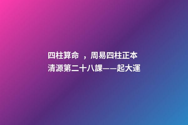 四柱算命，周易四柱正本清源第二十八課——起大運
